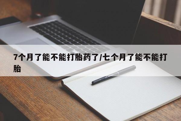 米非司酮片在线购买7个月了能不能打胎药了/七个月了能不能打胎