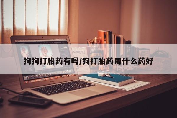 米非司酮片在线购买狗狗打胎药有吗/狗打胎药用什么药好
