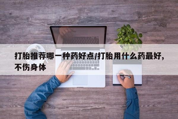 米非司酮片在线购买打胎推荐哪一种药好点/打胎用什么药最好,不伤身体