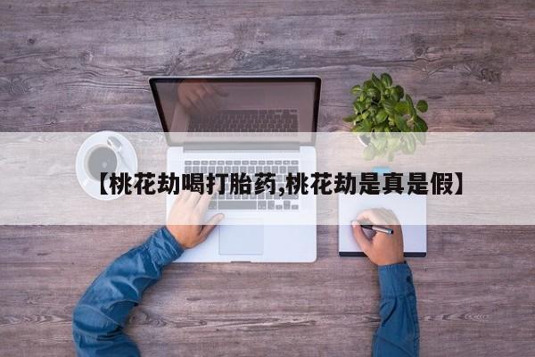 米非司酮片在线购买【桃花劫喝打胎药,桃花劫是真是假】