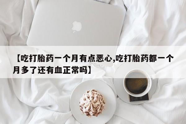 米非司酮片在线购买【吃打胎药一个月有点恶心,吃打胎药都一个月多了还有血正常吗】