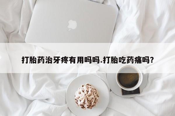 米非司酮片在线购买打胎药治牙疼有用吗吗.打胎吃药痛吗？