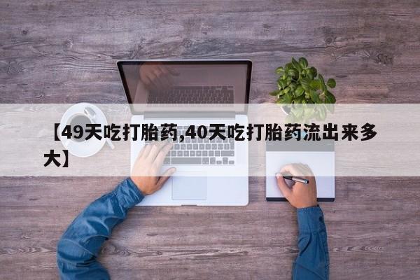 米非司酮片在线购买【49天吃打胎药,40天吃打胎药流出来多大】