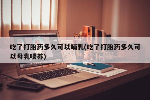 米非司酮片在线购买吃了打胎药多久可以哺乳(吃了打胎药多久可以母乳喂养)