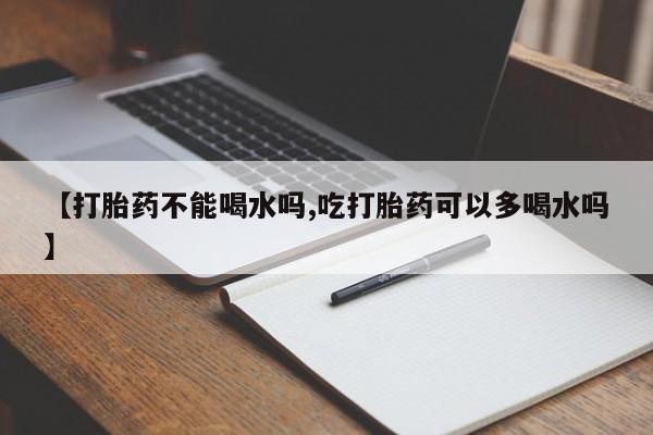 米非司酮片在线购买【打胎药不能喝水吗,吃打胎药可以多喝水吗】