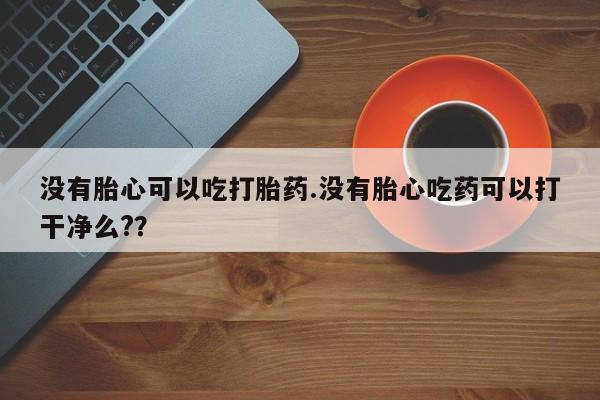 米非司酮片在线购买没有胎心可以吃打胎药.没有胎心吃药可以打干净么?？
