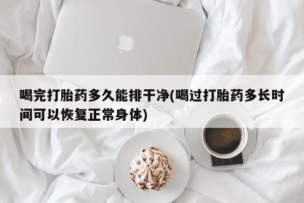 米非司酮片在线购买喝完打胎药多久能排干净(喝过打胎药多长时间可以恢复正常身体)