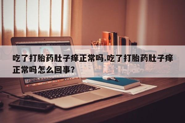 米非司酮片在线购买吃了打胎药肚子痒正常吗.吃了打胎药肚子痒正常吗怎么回事？