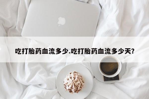 米非司酮片在线购买吃打胎药血流多少.吃打胎药血流多少天？