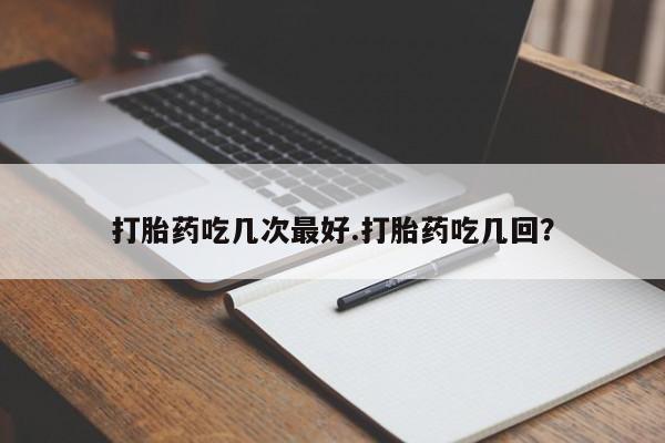 米非司酮片在线购买打胎药吃几次最好.打胎药吃几回？