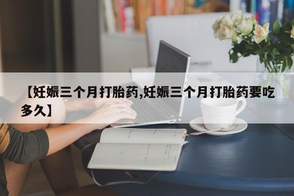 米非司酮片在线购买【妊娠三个月打胎药,妊娠三个月打胎药要吃多久】