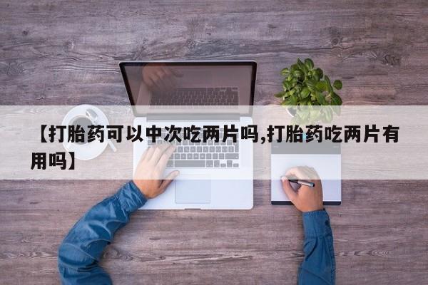 米非司酮片在线购买【打胎药可以中次吃两片吗,打胎药吃两片有用吗】