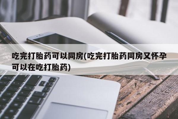 米非司酮片在线购买吃完打胎药可以同房(吃完打胎药同房又怀孕可以在吃打胎药)