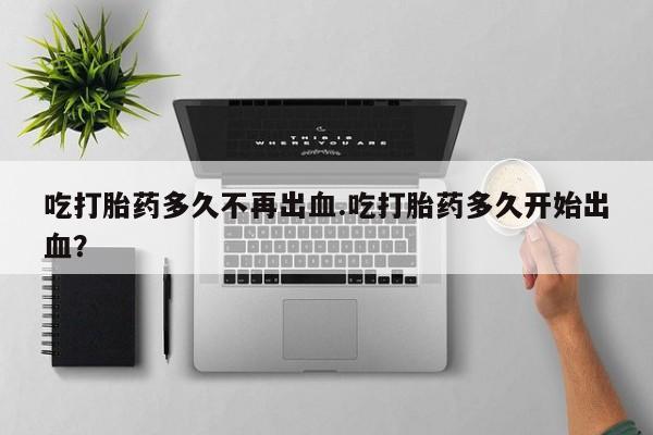 米非司酮片在线购买吃打胎药多久不再出血.吃打胎药多久开始出血？