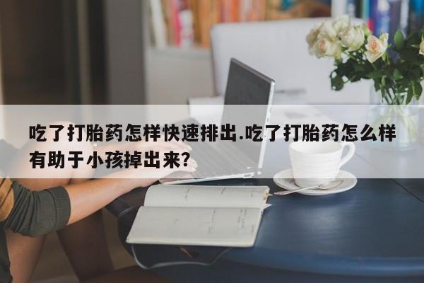 米非司酮片在线购买吃了打胎药怎样快速排出.吃了打胎药怎么样有助于小孩掉出来？