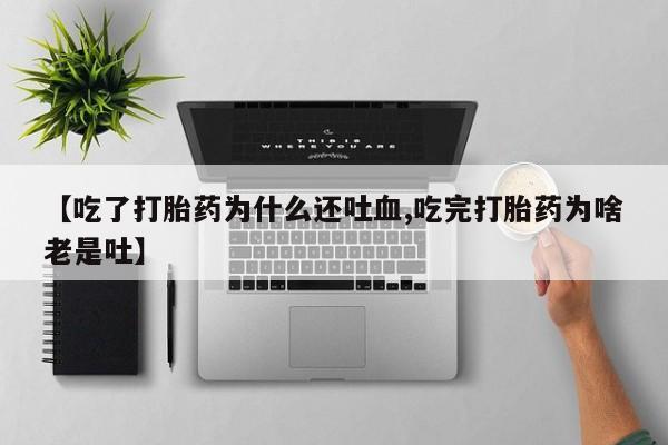 米非司酮片在线购买【吃了打胎药为什么还吐血,吃完打胎药为啥老是吐】