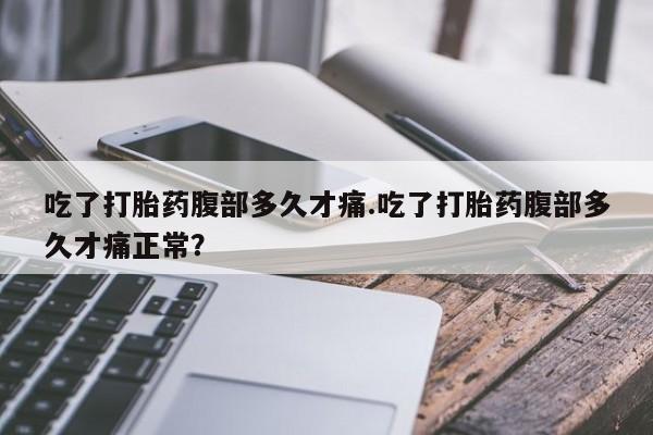 米非司酮片在线购买吃了打胎药腹部多久才痛.吃了打胎药腹部多久才痛正常？