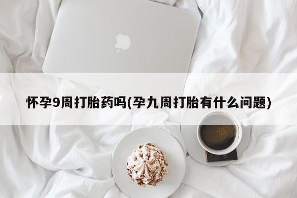 米非司酮片在线购买怀孕9周打胎药吗(孕九周打胎有什么问题)