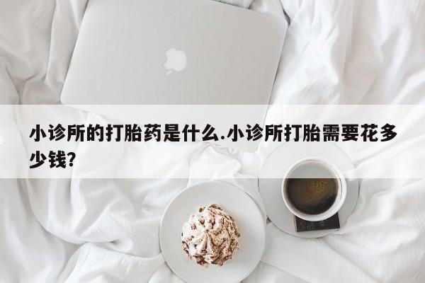 米非司酮片在线购买小诊所的打胎药是什么.小诊所打胎需要花多少钱？