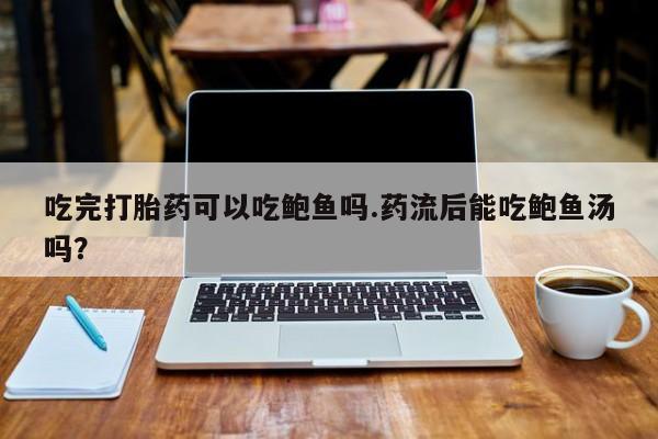 米非司酮片在线购买吃完打胎药可以吃鲍鱼吗.药流后能吃鲍鱼汤吗？