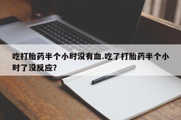 米非司酮片在线购买吃打胎药半个小时没有血.吃了打胎药半个小时了没反应？