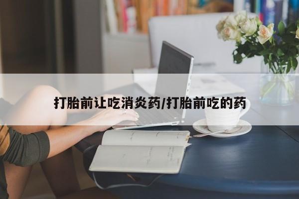 米非司酮片在线购买打胎前让吃消炎药/打胎前吃的药