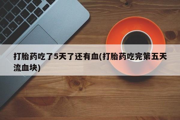 米非司酮片在线购买打胎药吃了5天了还有血(打胎药吃完第五天流血块)