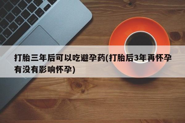 米非司酮片在线购买打胎三年后可以吃避孕药(打胎后3年再怀孕有没有影响怀孕)