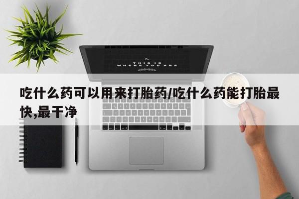 米非司酮片在线购买吃什么药可以用来打胎药/吃什么药能打胎最快,最干净
