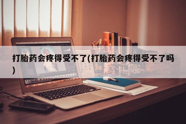 米非司酮片在线购买打胎药会疼得受不了(打胎药会疼得受不了吗)