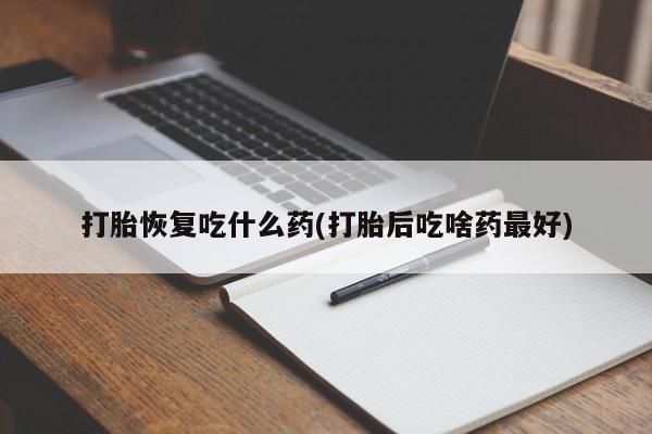 米非司酮片在线购买打胎恢复吃什么药(打胎后吃啥药最好)