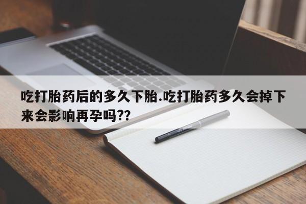 米非司酮片在线购买吃打胎药后的多久下胎.吃打胎药多久会掉下来会影响再孕吗?？