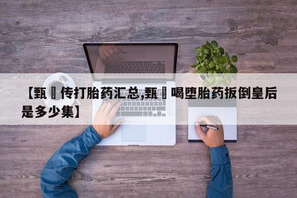米非司酮片在线购买【甄嬛传打胎药汇总,甄嬛喝堕胎药扳倒皇后是多少集】