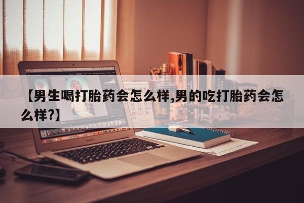 米非司酮片在线购买【男生喝打胎药会怎么样,男的吃打胎药会怎么样?】