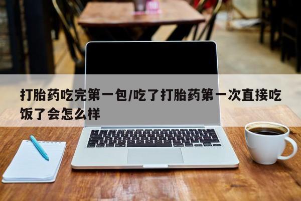 米非司酮片在线购买打胎药吃完第一包/吃了打胎药第一次直接吃饭了会怎么样