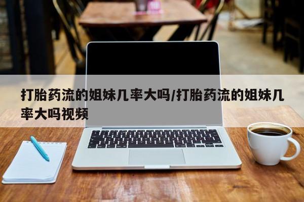米非司酮片在线购买打胎药流的姐妹几率大吗/打胎药流的姐妹几率大吗视频