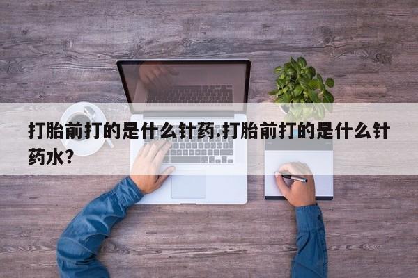米非司酮片在线购买打胎前打的是什么针药.打胎前打的是什么针药水？