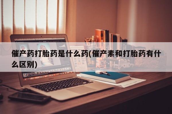 米非司酮片在线购买催产药打胎药是什么药(催产素和打胎药有什么区别)