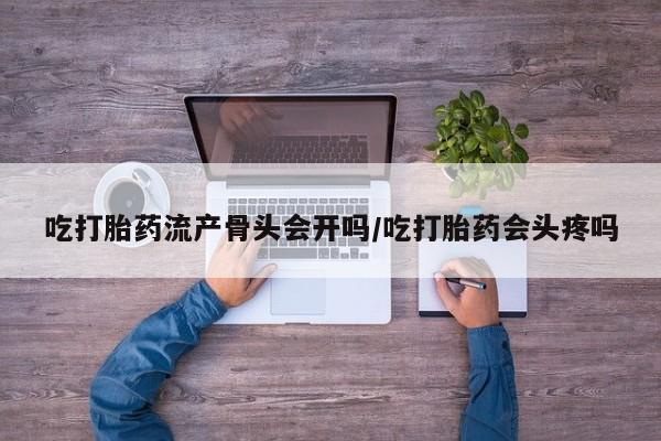 米非司酮片在线购买吃打胎药流产骨头会开吗/吃打胎药会头疼吗