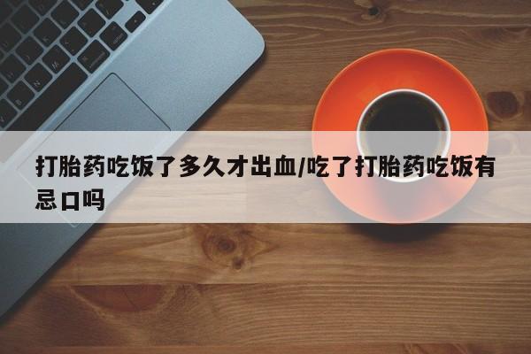 米非司酮片在线购买打胎药吃饭了多久才出血/吃了打胎药吃饭有忌口吗