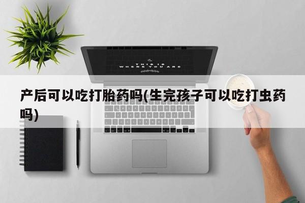 米非司酮片在线购买产后可以吃打胎药吗(生完孩子可以吃打虫药吗)