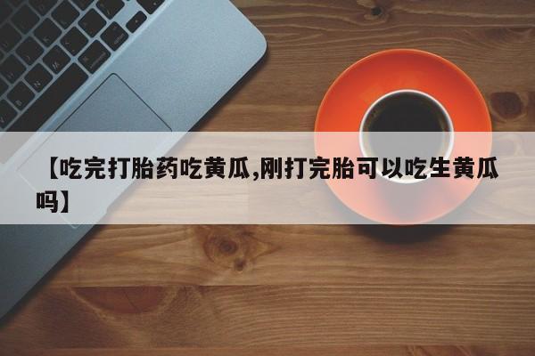 米非司酮片在线购买【吃完打胎药吃黄瓜,刚打完胎可以吃生黄瓜吗】