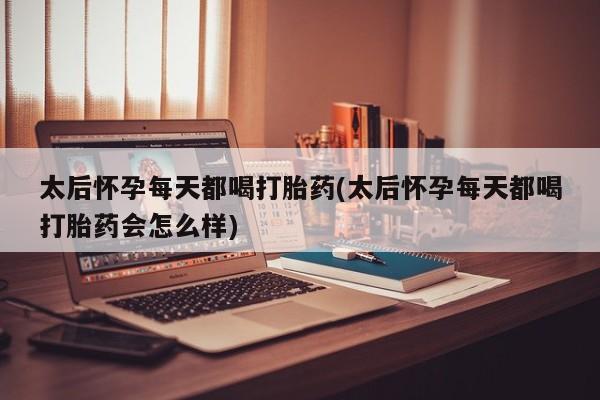米非司酮片在线购买太后怀孕每天都喝打胎药(太后怀孕每天都喝打胎药会怎么样)