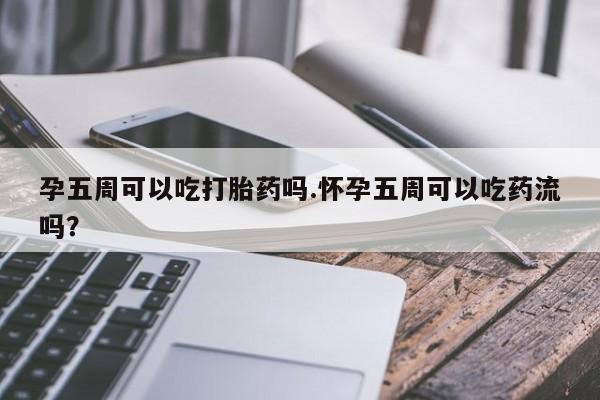 米非司酮片在线购买孕五周可以吃打胎药吗.怀孕五周可以吃药流吗？