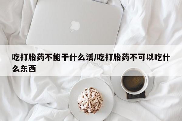米非司酮片在线购买吃打胎药不能干什么活/吃打胎药不可以吃什么东西