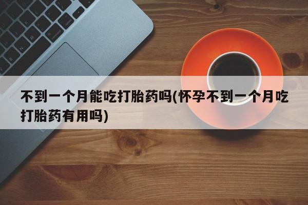 米非司酮片在线购买不到一个月能吃打胎药吗(怀孕不到一个月吃打胎药有用吗)