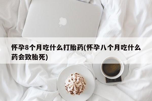 米非司酮片在线购买怀孕8个月吃什么打胎药(怀孕八个月吃什么药会致胎死)
