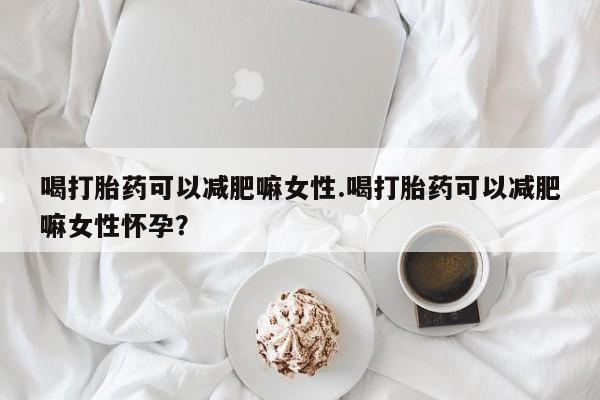 米非司酮片在线购买喝打胎药可以减肥嘛女性.喝打胎药可以减肥嘛女性怀孕？