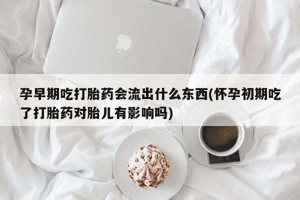 米非司酮片在线购买孕早期吃打胎药会流出什么东西(怀孕初期吃了打胎药对胎儿有影响吗)