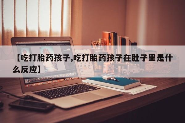 米非司酮片在线购买【吃打胎药孩子,吃打胎药孩子在肚子里是什么反应】